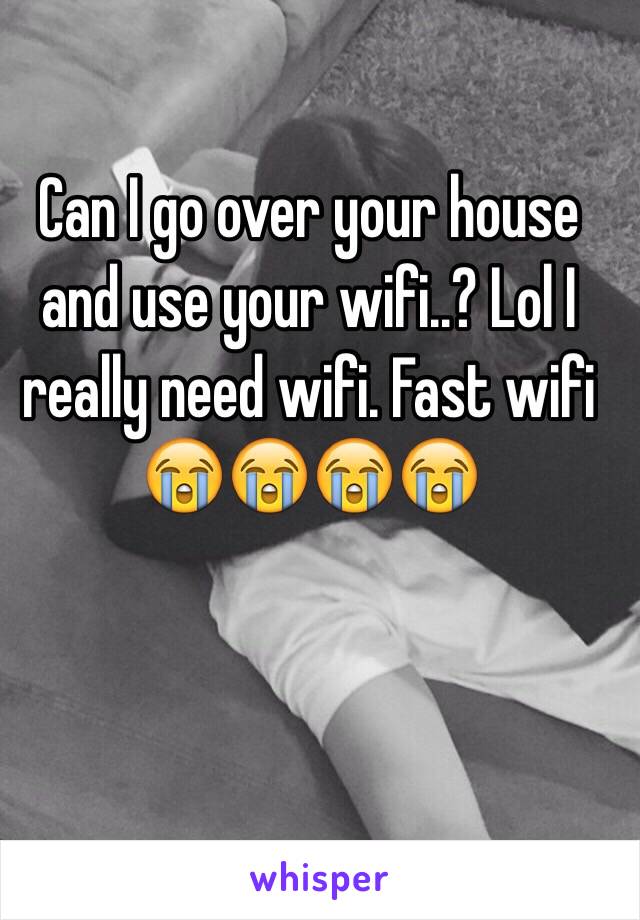 Can I go over your house and use your wifi..? Lol I really need wifi. Fast wifi 😭😭😭😭