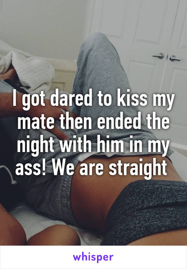 I got dared to kiss my mate then ended the night with him in my ass! We are straight 