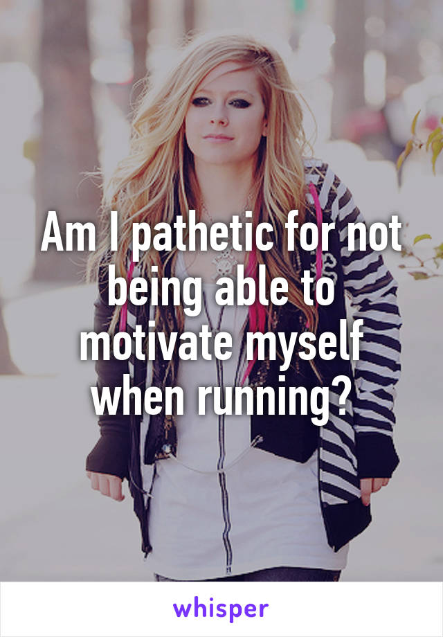 Am I pathetic for not being able to motivate myself when running?