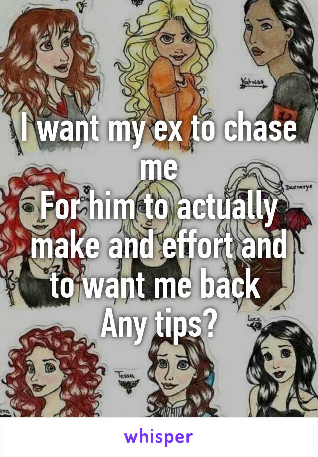 I want my ex to chase me
For him to actually make and effort and to want me back 
Any tips?