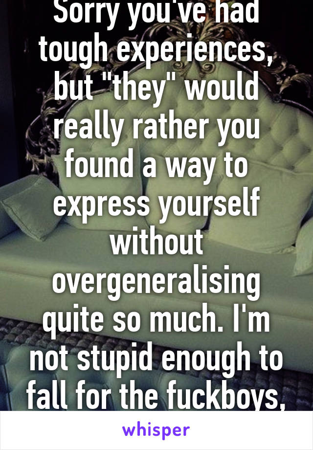 Sorry you've had tough experiences, but "they" would really rather you found a way to express yourself without overgeneralising quite so much. I'm not stupid enough to fall for the fuckboys, thanks.