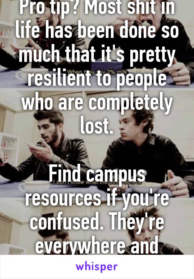 Pro tip? Most shit in life has been done so much that it's pretty resilient to people who are completely lost.

Find campus resources if you're confused. They're everywhere and cover everything.