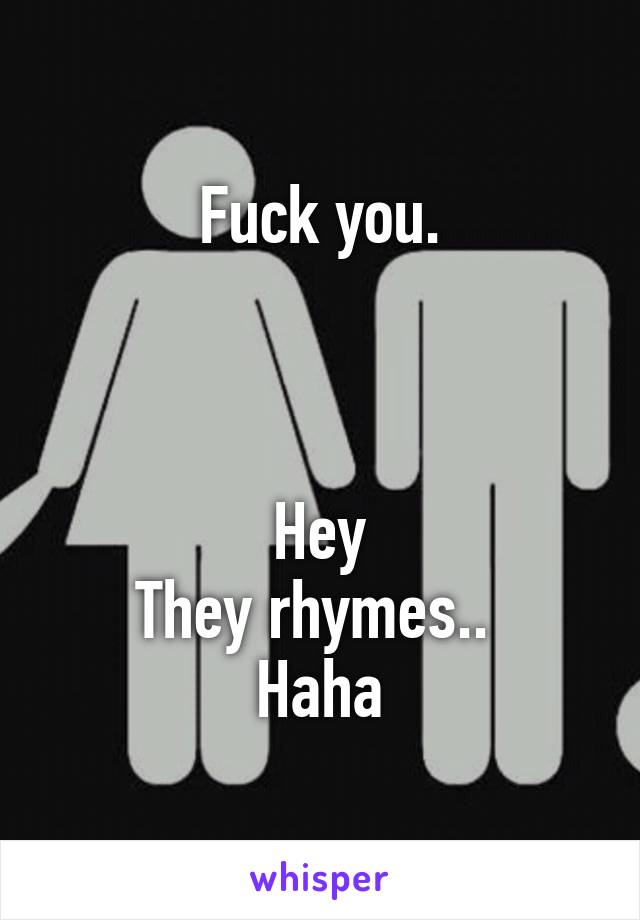 Fuck you.



Hey
They rhymes.. 
Haha