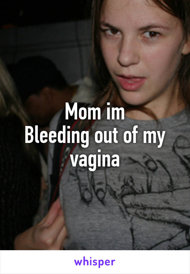 Mom im
Bleeding out of my vagina