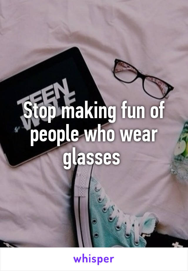 Stop making fun of people who wear glasses 