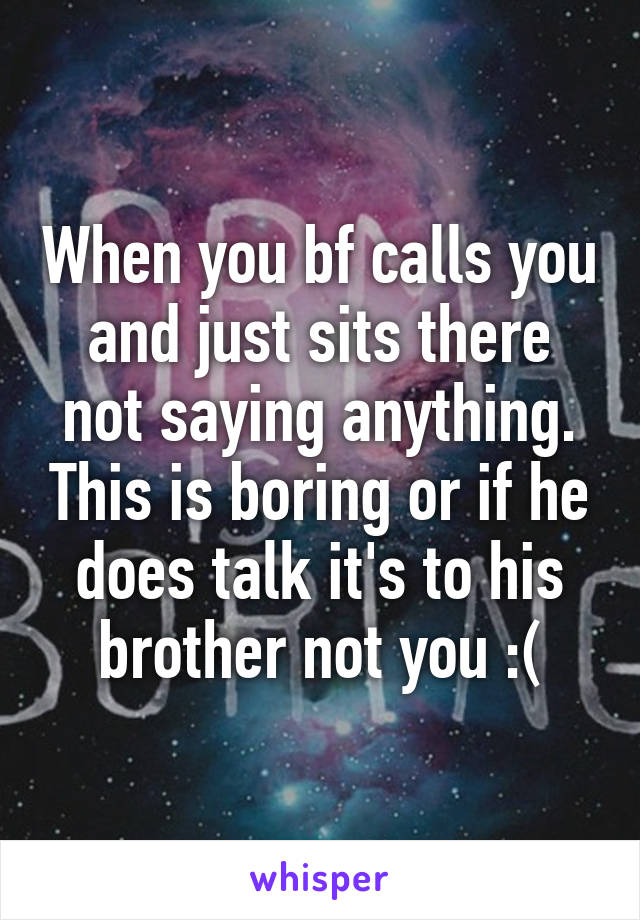 When you bf calls you and just sits there not saying anything. This is boring or if he does talk it's to his brother not you :(