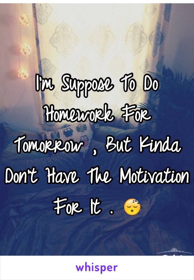 I'm Suppose To Do Homework For Tomorrow , But Kinda Don't Have The Motivation For It . 😴