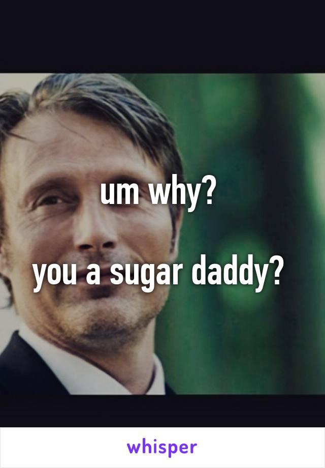 um why? 

you a sugar daddy? 
