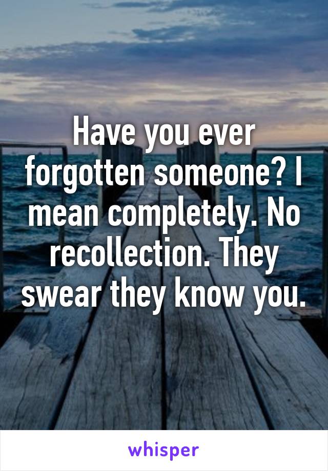 Have you ever forgotten someone? I mean completely. No recollection. They swear they know you. 