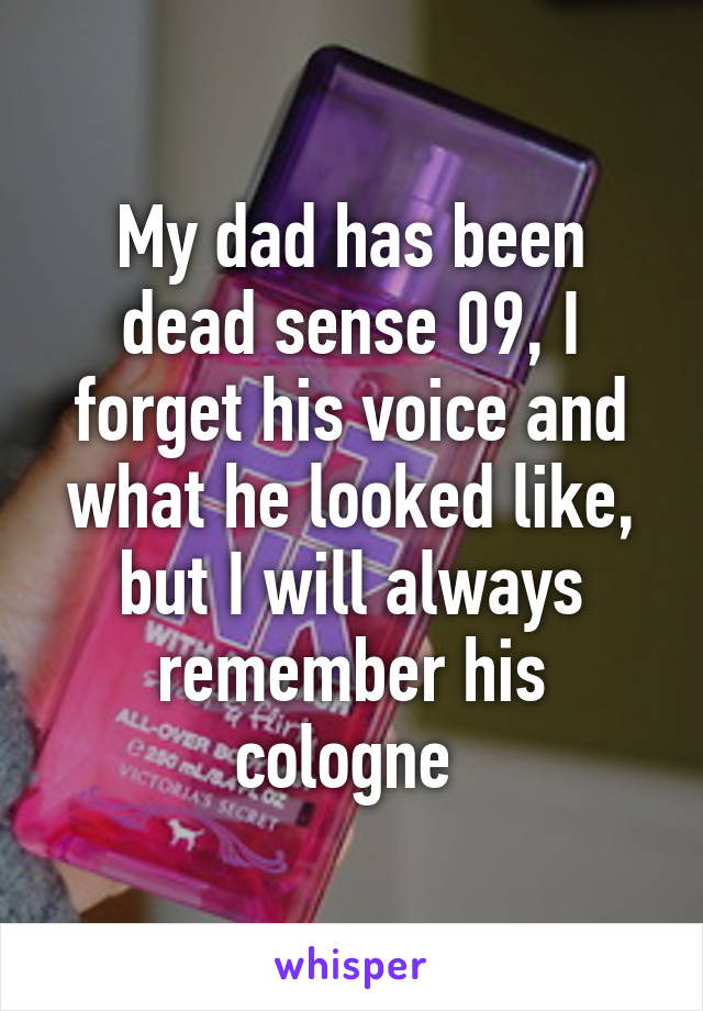 My dad has been dead sense 09, I forget his voice and what he looked like, but I will always remember his cologne 