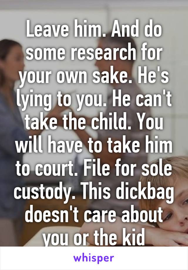 Leave him. And do some research for your own sake. He's lying to you. He can't take the child. You will have to take him to court. File for sole custody. This dickbag doesn't care about you or the kid