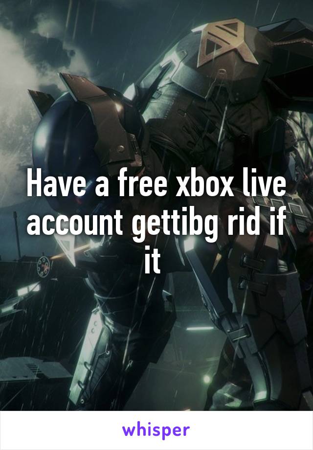 Have a free xbox live account gettibg rid if it 