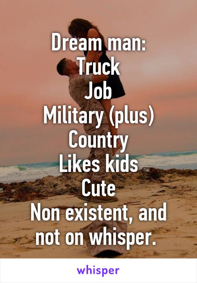 Dream man:
Truck
Job
Military (plus)
Country
Likes kids
Cute
Non existent, and not on whisper. 