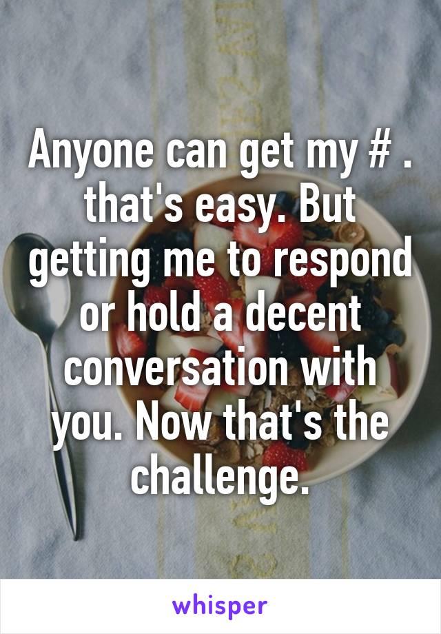 Anyone can get my # . that's easy. But getting me to respond or hold a decent conversation with you. Now that's the challenge.