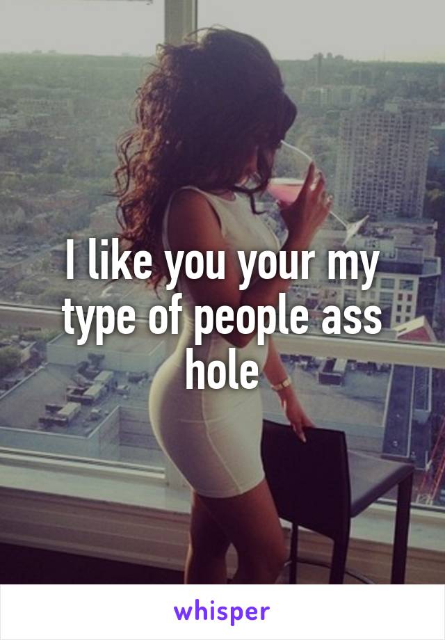 I like you your my type of people ass hole