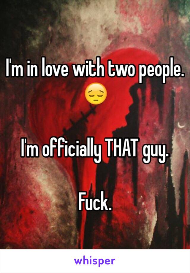 I'm in love with two people. 😔

I'm officially THAT guy.

Fuck.