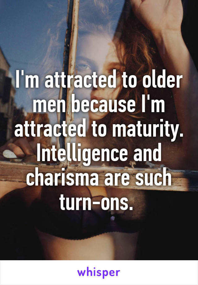 I'm attracted to older men because I'm attracted to maturity. Intelligence and charisma are such turn-ons. 