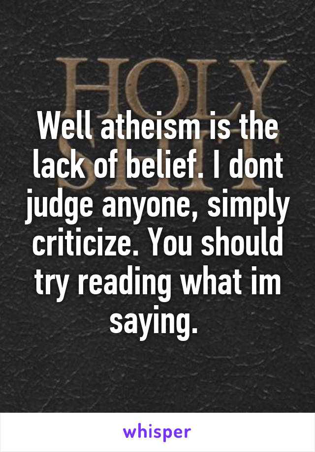 Well atheism is the lack of belief. I dont judge anyone, simply criticize. You should try reading what im saying. 