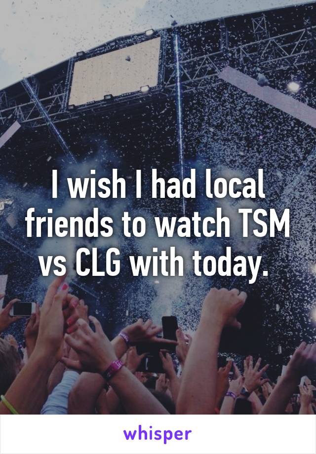 I wish I had local friends to watch TSM vs CLG with today. 