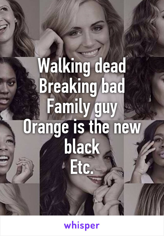 Walking dead
Breaking bad
Family guy
Orange is the new black
Etc.