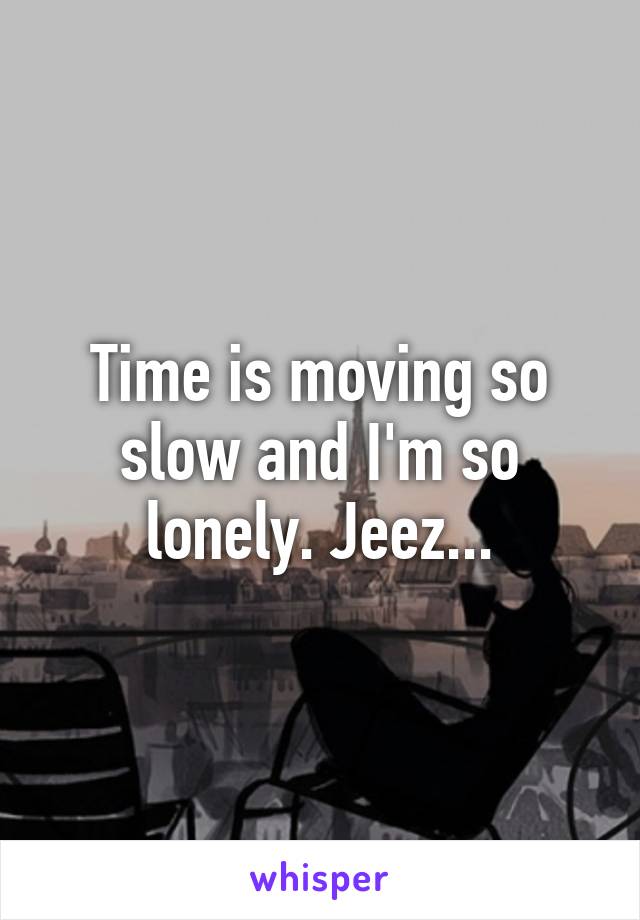 Time is moving so slow and I'm so lonely. Jeez...