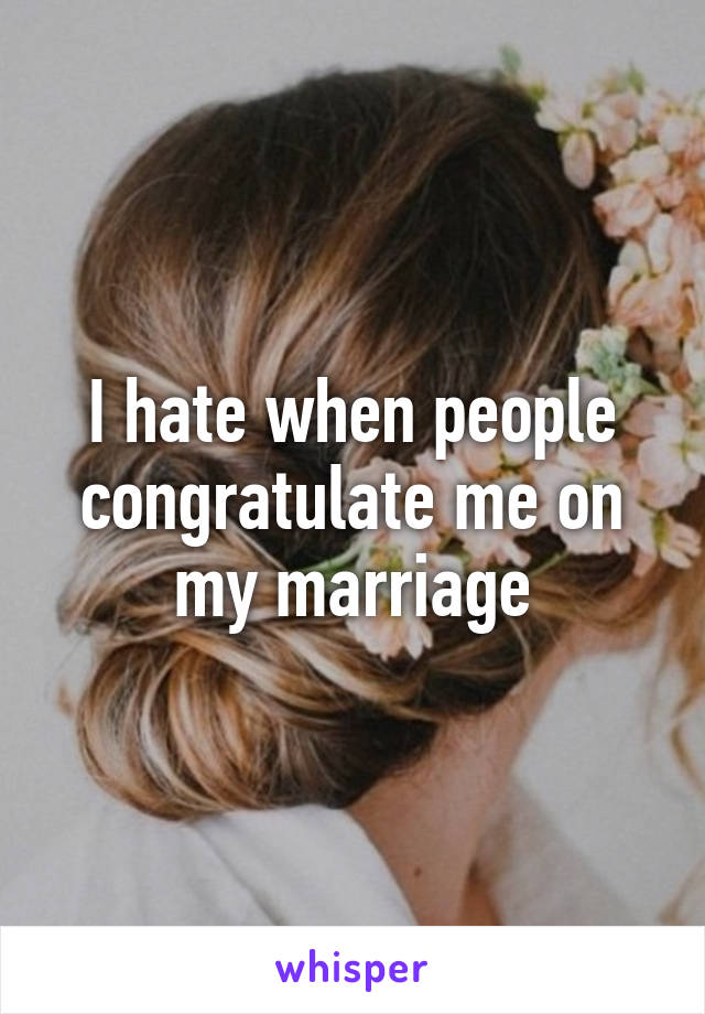 I hate when people congratulate me on my marriage