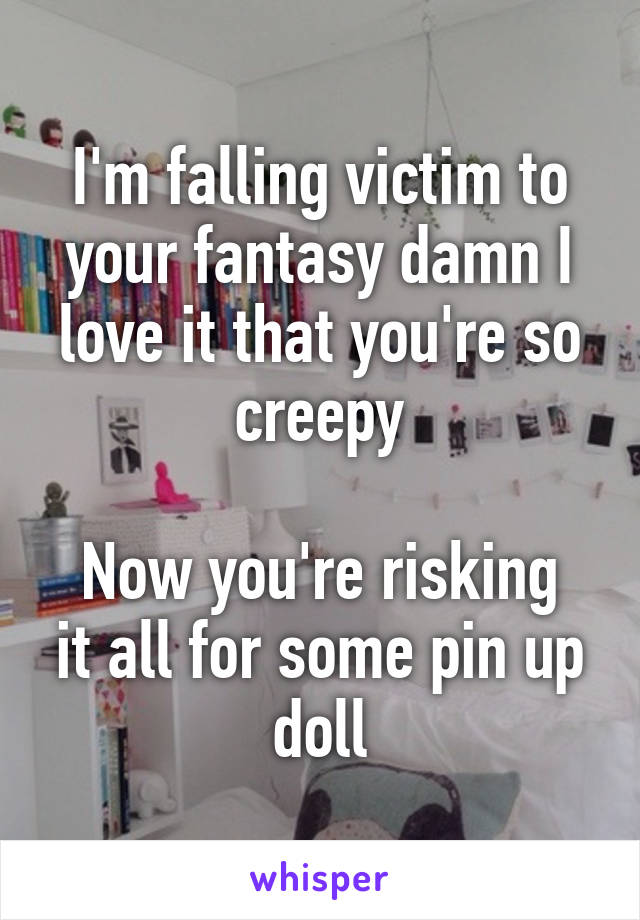 I'm falling victim to your fantasy damn I love it that you're so creepy

Now you're risking it all for some pin up doll