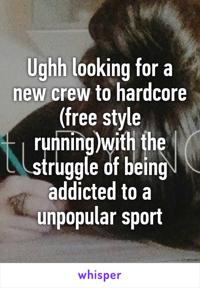 Ughh looking for a new crew to hardcore (free style running)with the struggle of being addicted to a unpopular sport