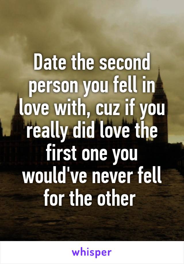 Date the second person you fell in love with, cuz if you really did love the first one you would've never fell for the other 