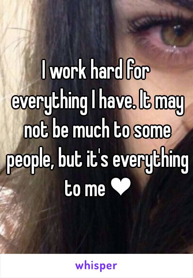 I work hard for everything I have. It may not be much to some people, but it's everything to me ❤