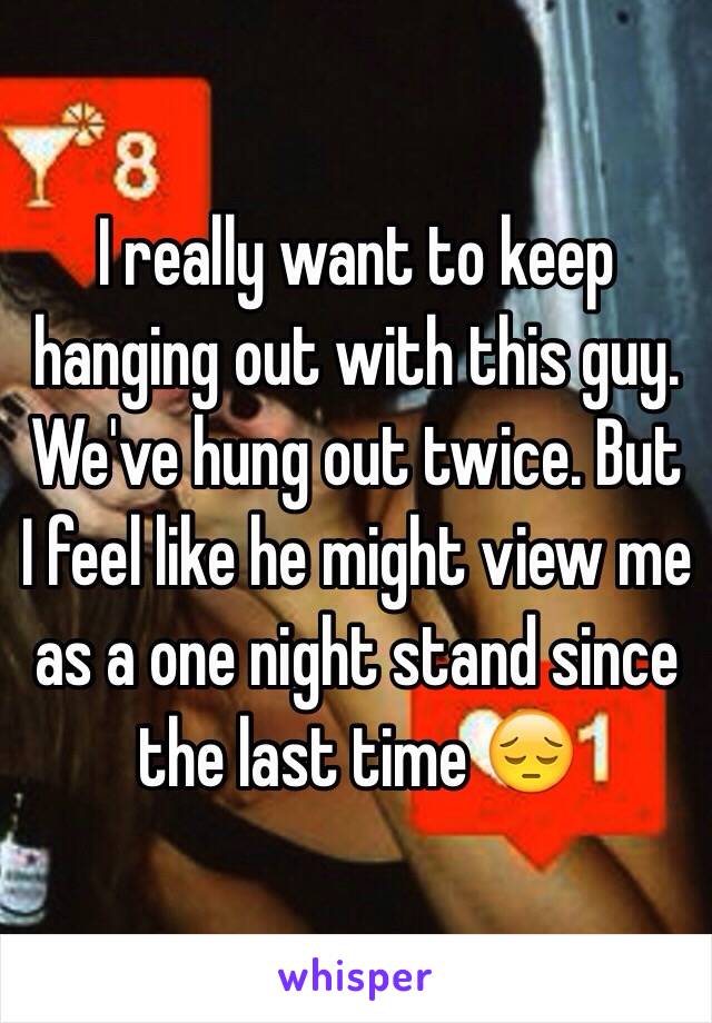 I really want to keep hanging out with this guy. We've hung out twice. But I feel like he might view me as a one night stand since the last time 😔