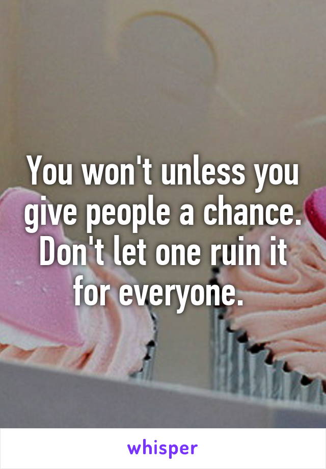 You won't unless you give people a chance. Don't let one ruin it for everyone. 