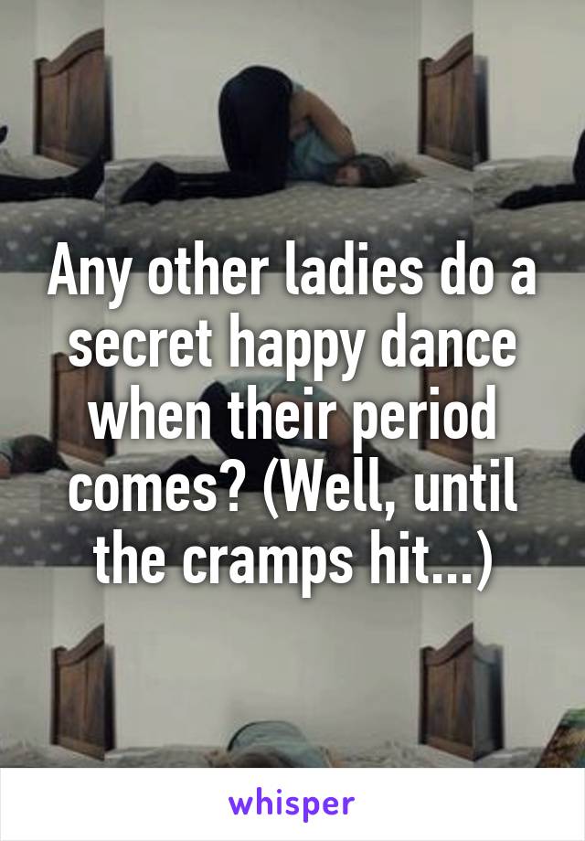 Any other ladies do a secret happy dance when their period comes? (Well, until the cramps hit...)