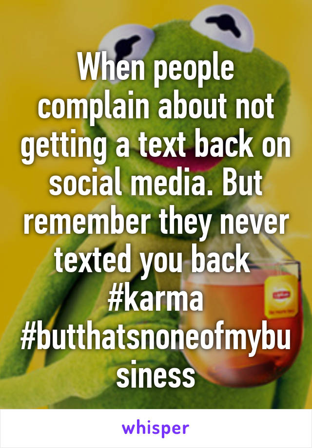 When people complain about not getting a text back on social media. But remember they never texted you back 
#karma
#butthatsnoneofmybusiness