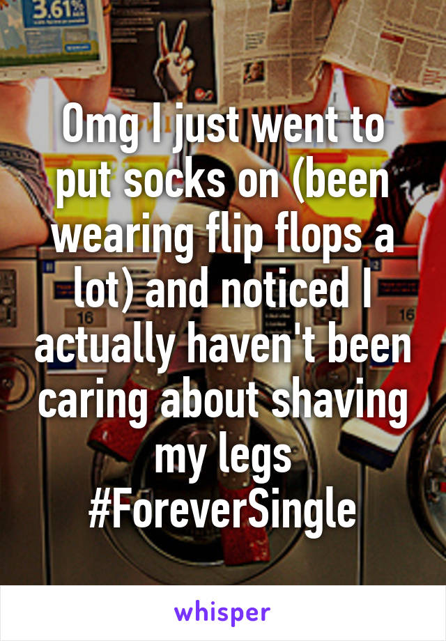 Omg I just went to put socks on (been wearing flip flops a lot) and noticed I actually haven't been caring about shaving my legs
#ForeverSingle