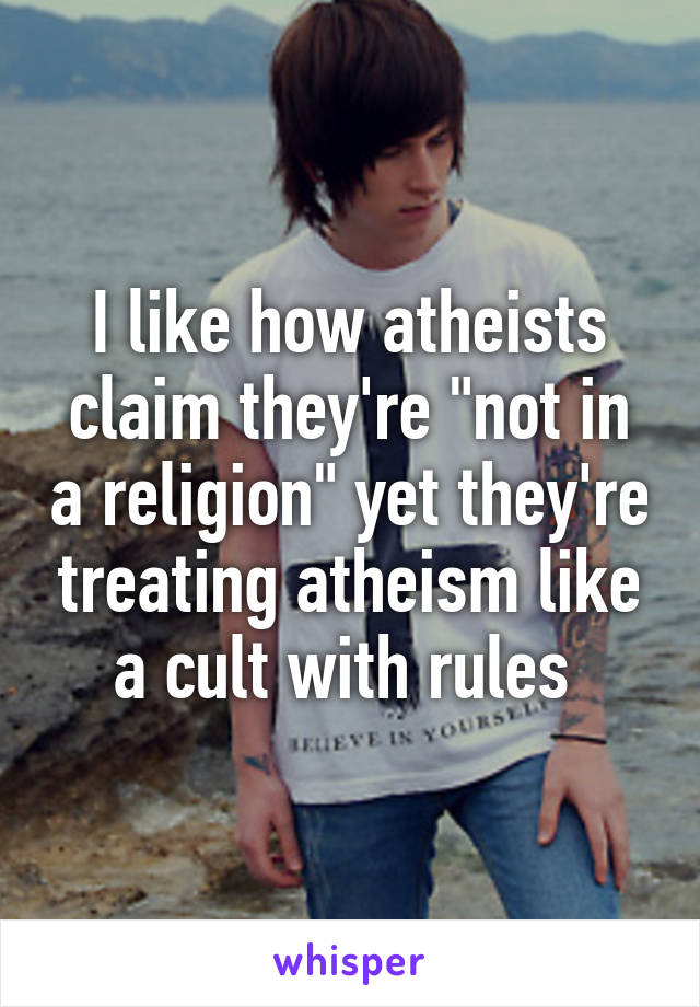 I like how atheists claim they're "not in a religion" yet they're treating atheism like a cult with rules 