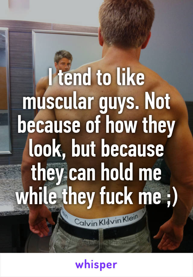 I tend to like muscular guys. Not because of how they look, but because they can hold me while they fuck me ;)