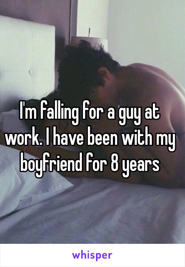 I'm falling for a guy at work. I have been with my boyfriend for 8 years 