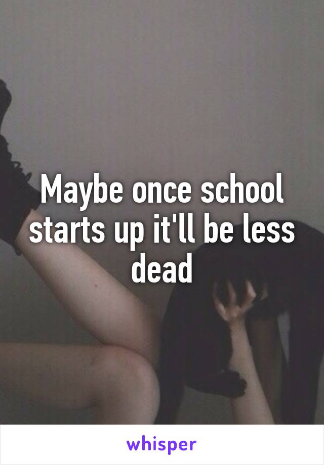 Maybe once school starts up it'll be less dead