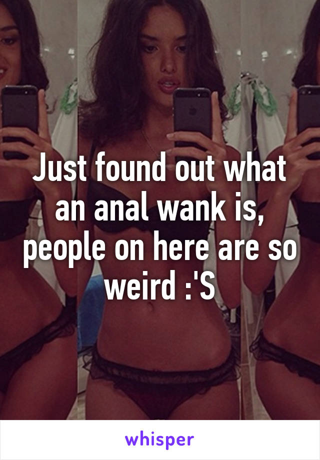 Just found out what an anal wank is, people on here are so weird :'S