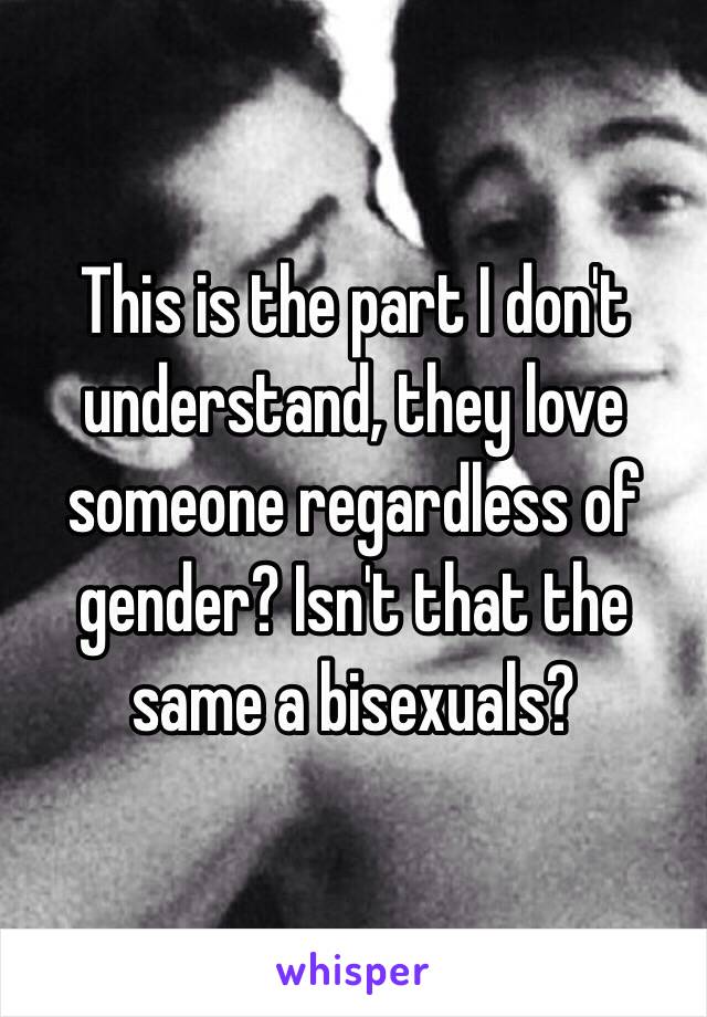 This is the part I don't understand, they love someone regardless of gender? Isn't that the same a bisexuals? 