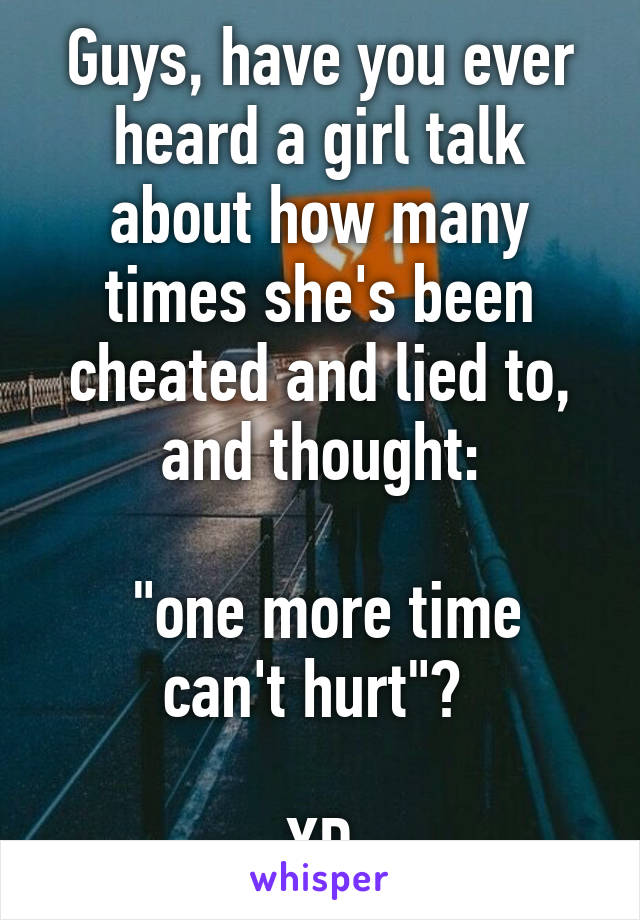 Guys, have you ever heard a girl talk about how many times she's been cheated and lied to, and thought:

 "one more time can't hurt"? 

XD