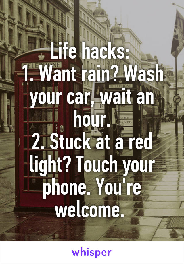 Life hacks: 
1. Want rain? Wash your car, wait an hour.
2. Stuck at a red light? Touch your phone. You're welcome. 