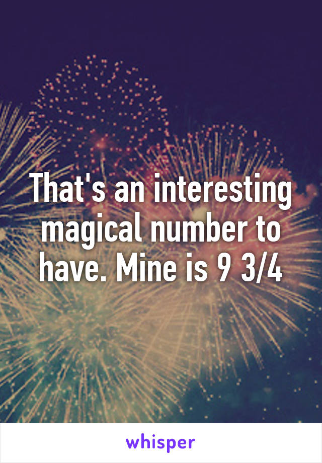 That's an interesting magical number to have. Mine is 9 3/4