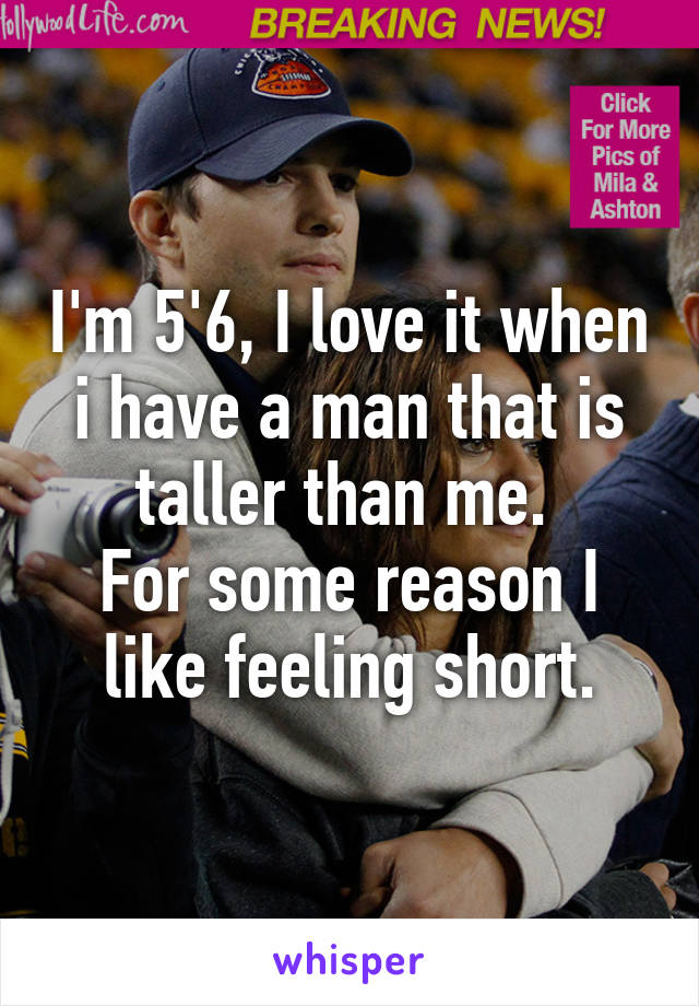 I'm 5'6, I love it when i have a man that is taller than me. 
For some reason I like feeling short.