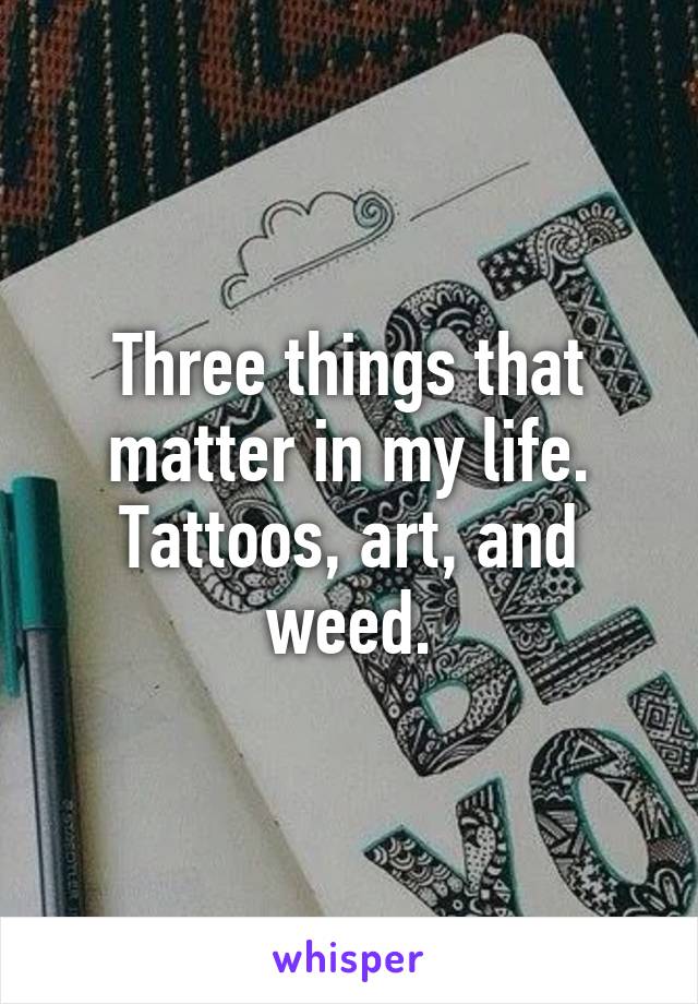 Three things that matter in my life. Tattoos, art, and weed.