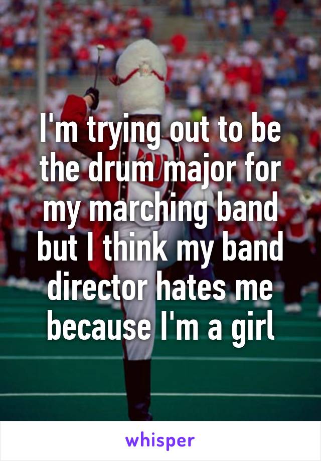 I'm trying out to be the drum major for my marching band but I think my band director hates me because I'm a girl