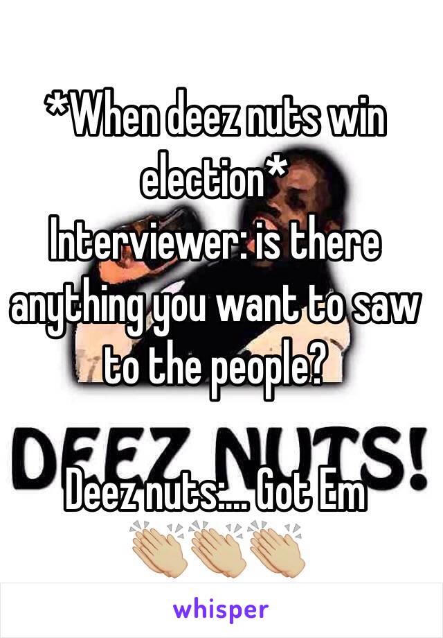 *When deez nuts win election*
Interviewer: is there anything you want to saw to the people?

Deez nuts:... Got Em
👏🏼👏🏼👏🏼