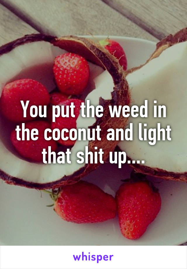 You put the weed in the coconut and light that shit up....