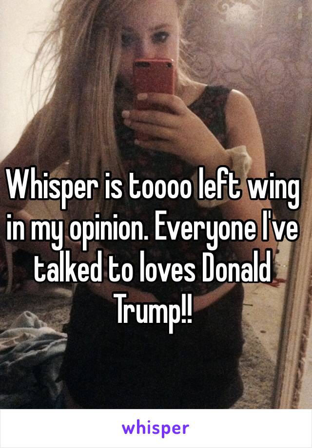 Whisper is toooo left wing in my opinion. Everyone I've talked to loves Donald Trump!!  